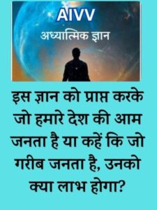 इस ज्ञान को प्राप्त करके जो हमारे देश की आम जनता है या कहें कि जो गरीब जनता है, उनको क्या लाभ होगा?